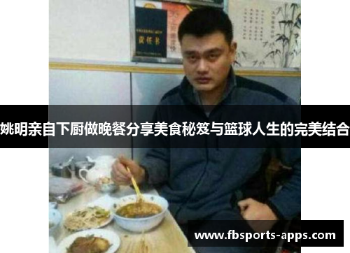 姚明亲自下厨做晚餐分享美食秘笈与篮球人生的完美结合