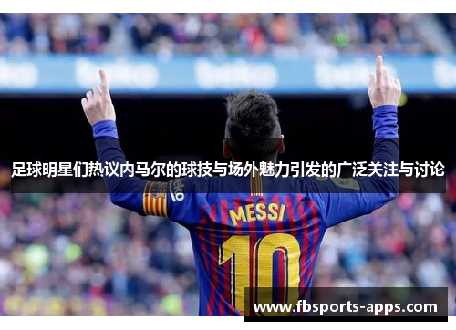 足球明星们热议内马尔的球技与场外魅力引发的广泛关注与讨论