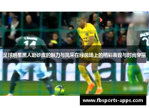 足球明星黑人磨砂皮的魅力与风采在绿茵场上的精彩表现与时尚穿搭