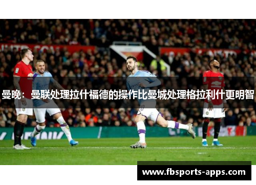 曼晚：曼联处理拉什福德的操作比曼城处理格拉利什更明智