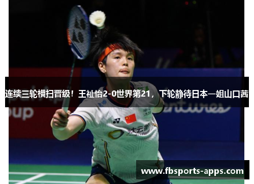 连续三轮横扫晋级！王祉怡2-0世界第21，下轮静待日本一姐山口茜